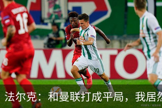 法尔克：和曼联打成平局，我居然有点失落，真是进步飞速啊！